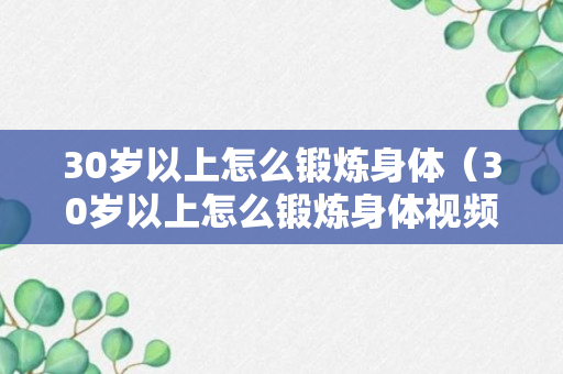 30岁以上怎么锻炼身体（30岁以上怎么锻炼身体视频）