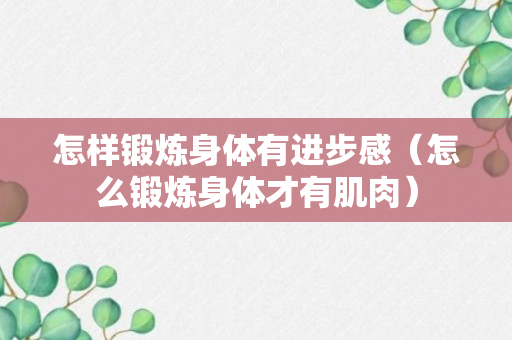 怎样锻炼身体有进步感（怎么锻炼身体才有肌肉）