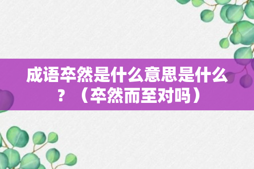 成语卒然是什么意思是什么？（卒然而至对吗）