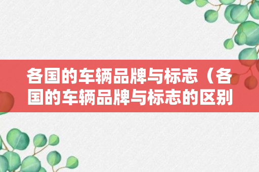 各国的车辆品牌与标志（各国的车辆品牌与标志的区别）