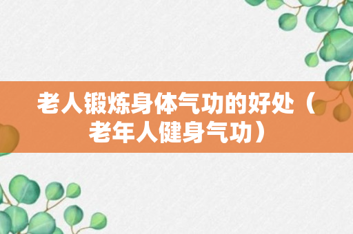 老人锻炼身体气功的好处（老年人健身气功）