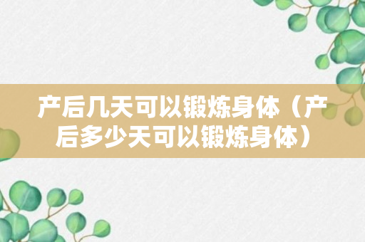 产后几天可以锻炼身体（产后多少天可以锻炼身体）