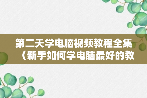 第二天学电脑视频教程全集（新手如何学电脑最好的教学视频）