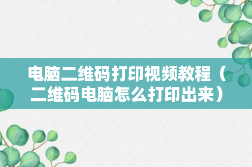 电脑二维码打印视频教程（二维码电脑怎么打印出来）