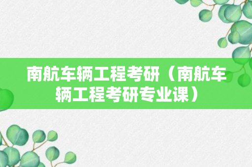 南航车辆工程考研（南航车辆工程考研专业课）