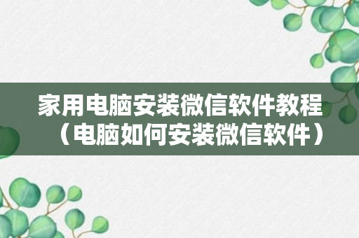 家用电脑安装微信软件教程（电脑如何安装微信软件）