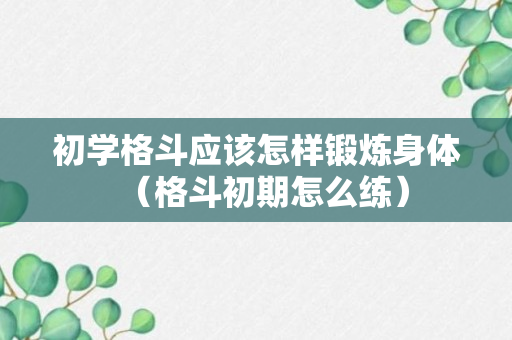 初学格斗应该怎样锻炼身体（格斗初期怎么练）