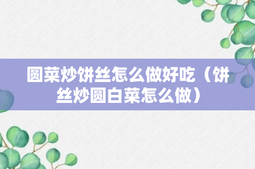 圆菜炒饼丝怎么做好吃（饼丝炒圆白菜怎么做）