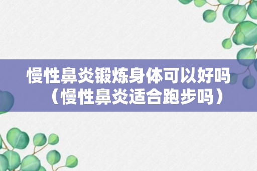 慢性鼻炎锻炼身体可以好吗（慢性鼻炎适合跑步吗）