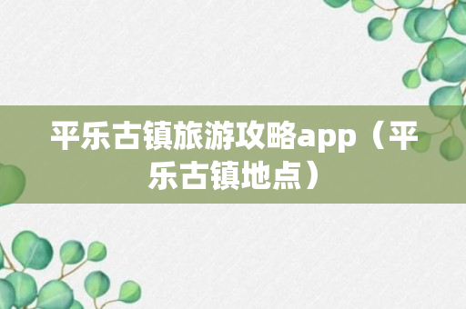 平乐古镇旅游攻略app（平乐古镇地点）