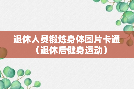 退休人员锻炼身体图片卡通（退休后健身运动）