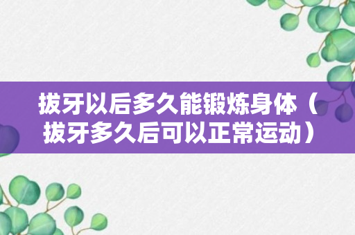 拔牙以后多久能锻炼身体（拔牙多久后可以正常运动）