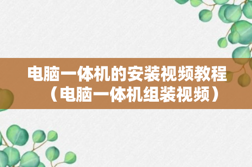 电脑一体机的安装视频教程（电脑一体机组装视频）