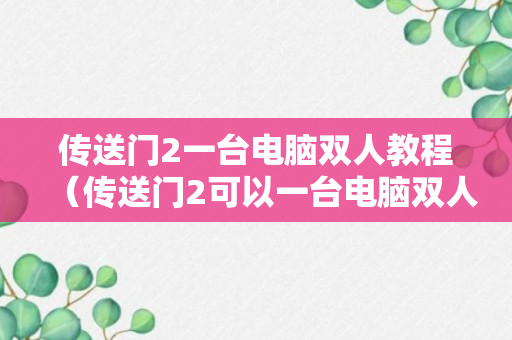 传送门2一台电脑双人教程（传送门2可以一台电脑双人吗）