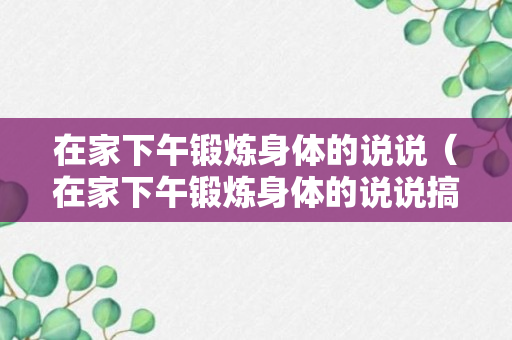 在家下午锻炼身体的说说（在家下午锻炼身体的说说搞笑）