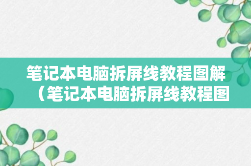 笔记本电脑拆屏线教程图解（笔记本电脑拆屏线教程图解视频）