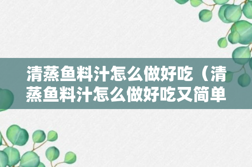 清蒸鱼料汁怎么做好吃（清蒸鱼料汁怎么做好吃又简单）