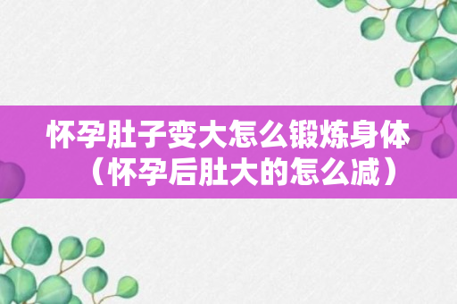 怀孕肚子变大怎么锻炼身体（怀孕后肚大的怎么减）