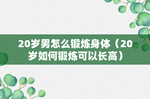 20岁男怎么锻炼身体（20岁如何锻炼可以长高）