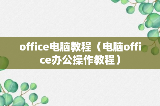 office电脑教程（电脑office办公操作教程）