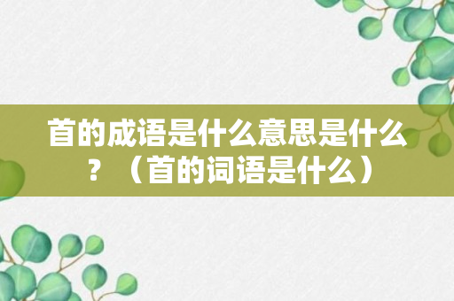 首的成语是什么意思是什么？（首的词语是什么）