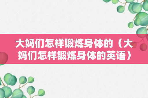 大妈们怎样锻炼身体的（大妈们怎样锻炼身体的英语）