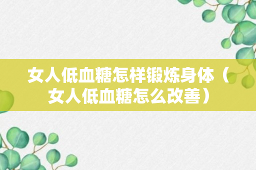 女人低血糖怎样锻炼身体（女人低血糖怎么改善）