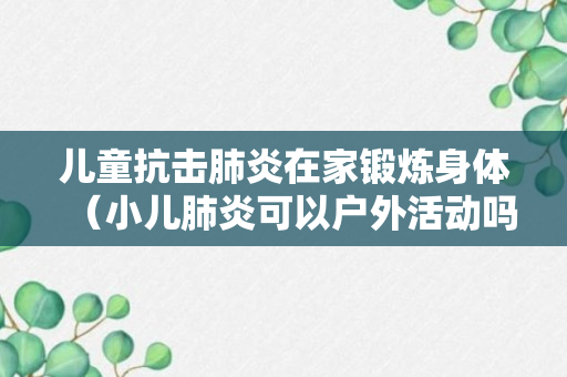 儿童抗击肺炎在家锻炼身体（小儿肺炎可以户外活动吗）