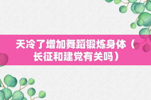 天冷了增加舞蹈锻炼身体（长征和建党有关吗）