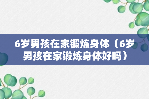 6岁男孩在家锻炼身体（6岁男孩在家锻炼身体好吗）