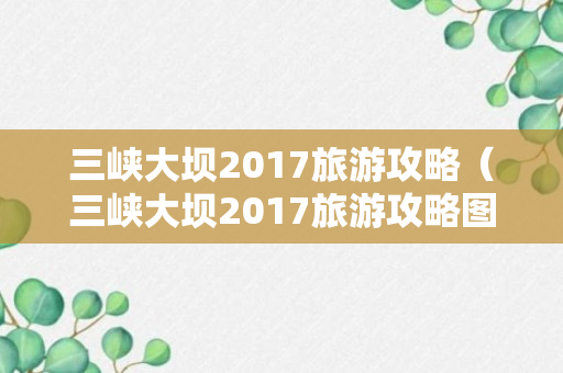 三峡大坝2017旅游攻略（三峡大坝2017旅游攻略图）