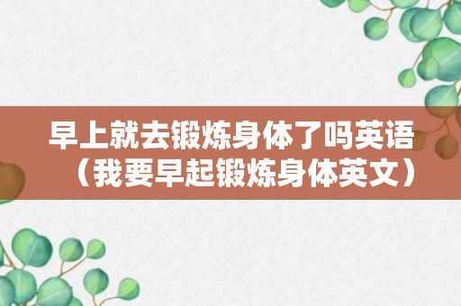 早上就去锻炼身体了吗英语（我要早起锻炼身体英文）