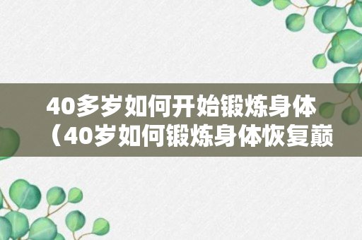 40多岁如何开始锻炼身体（40岁如何锻炼身体恢复巅峰状态）