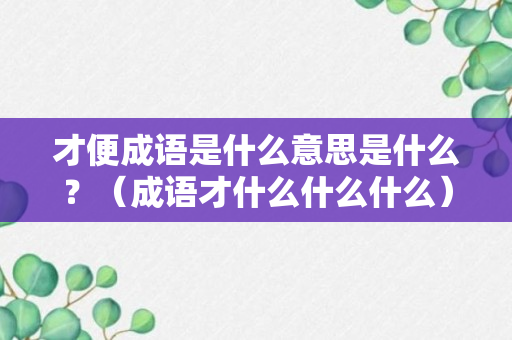 才便成语是什么意思是什么？（成语才什么什么什么）