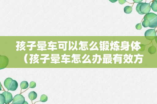 孩子晕车可以怎么锻炼身体（孩子晕车怎么办最有效方法得当）