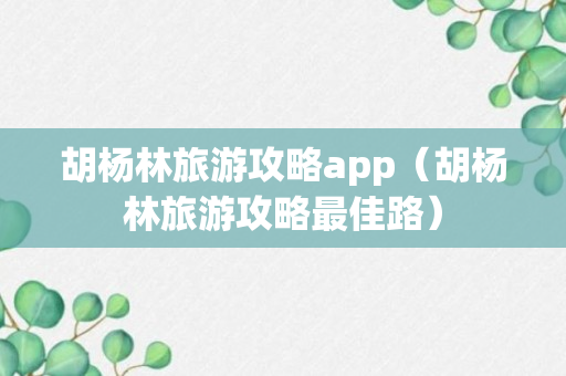 胡杨林旅游攻略app（胡杨林旅游攻略最佳路）