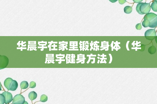 华晨宇在家里锻炼身体（华晨宇健身方法）