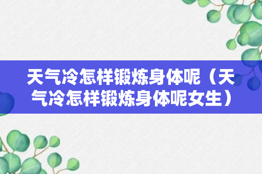 天气冷怎样锻炼身体呢（天气冷怎样锻炼身体呢女生）