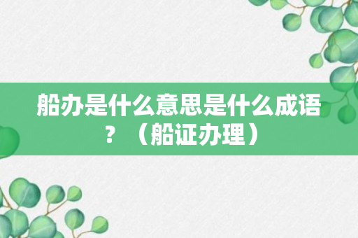 船办是什么意思是什么成语？（船证办理）