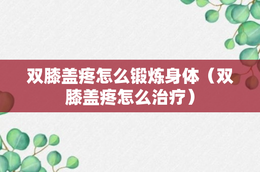 双膝盖疼怎么锻炼身体（双膝盖疼怎么治疗）