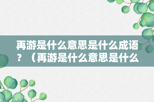 再游是什么意思是什么成语？（再游是什么意思是什么成语啊）