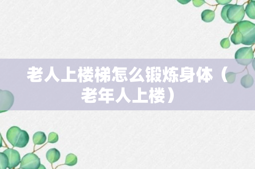 老人上楼梯怎么锻炼身体（老年人上楼）