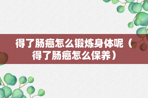 得了肠癌怎么锻炼身体呢（得了肠癌怎么保养）