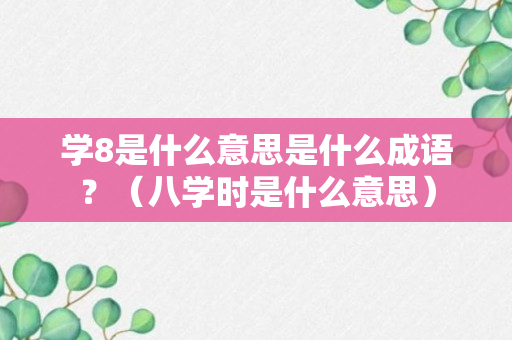 学8是什么意思是什么成语？（八学时是什么意思）