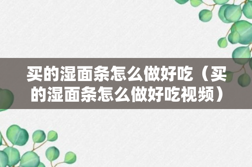 买的湿面条怎么做好吃（买的湿面条怎么做好吃视频）