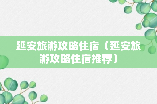 延安旅游攻略住宿（延安旅游攻略住宿推荐）