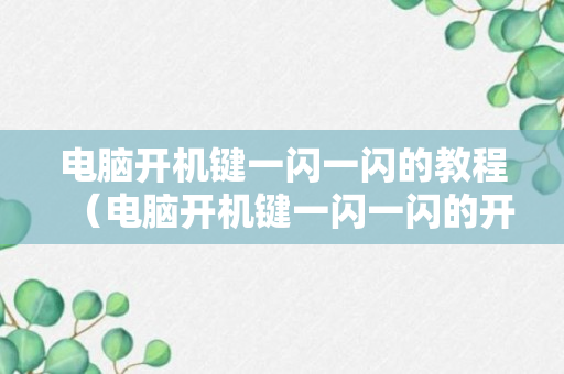 电脑开机键一闪一闪的教程（电脑开机键一闪一闪的开不了机怎么办）