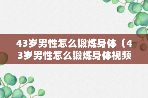 43岁男性怎么锻炼身体（43岁男性怎么锻炼身体视频）