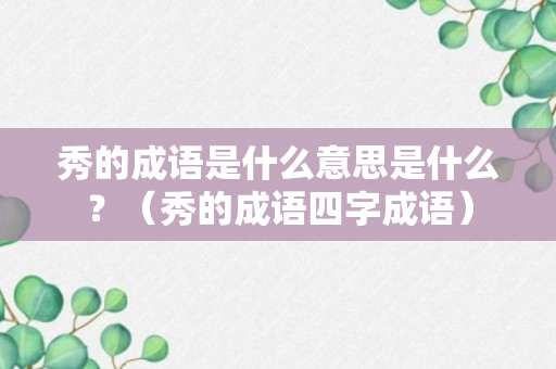 秀的成语是什么意思是什么？（秀的成语四字成语）