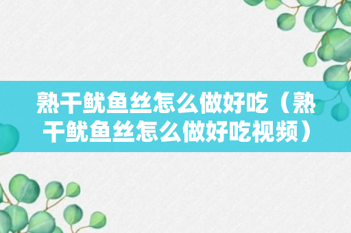 熟干鱿鱼丝怎么做好吃（熟干鱿鱼丝怎么做好吃视频）